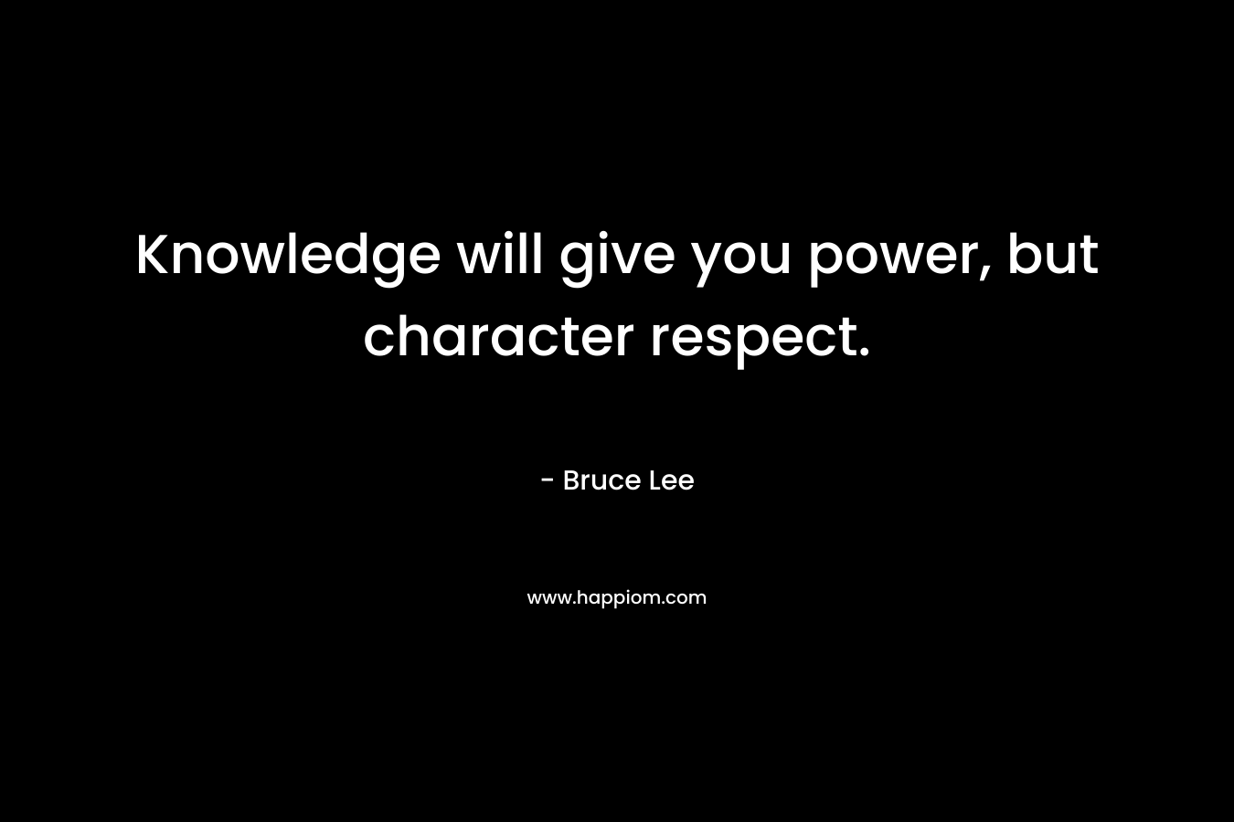 Knowledge will give you power, but character respect. – Bruce Lee