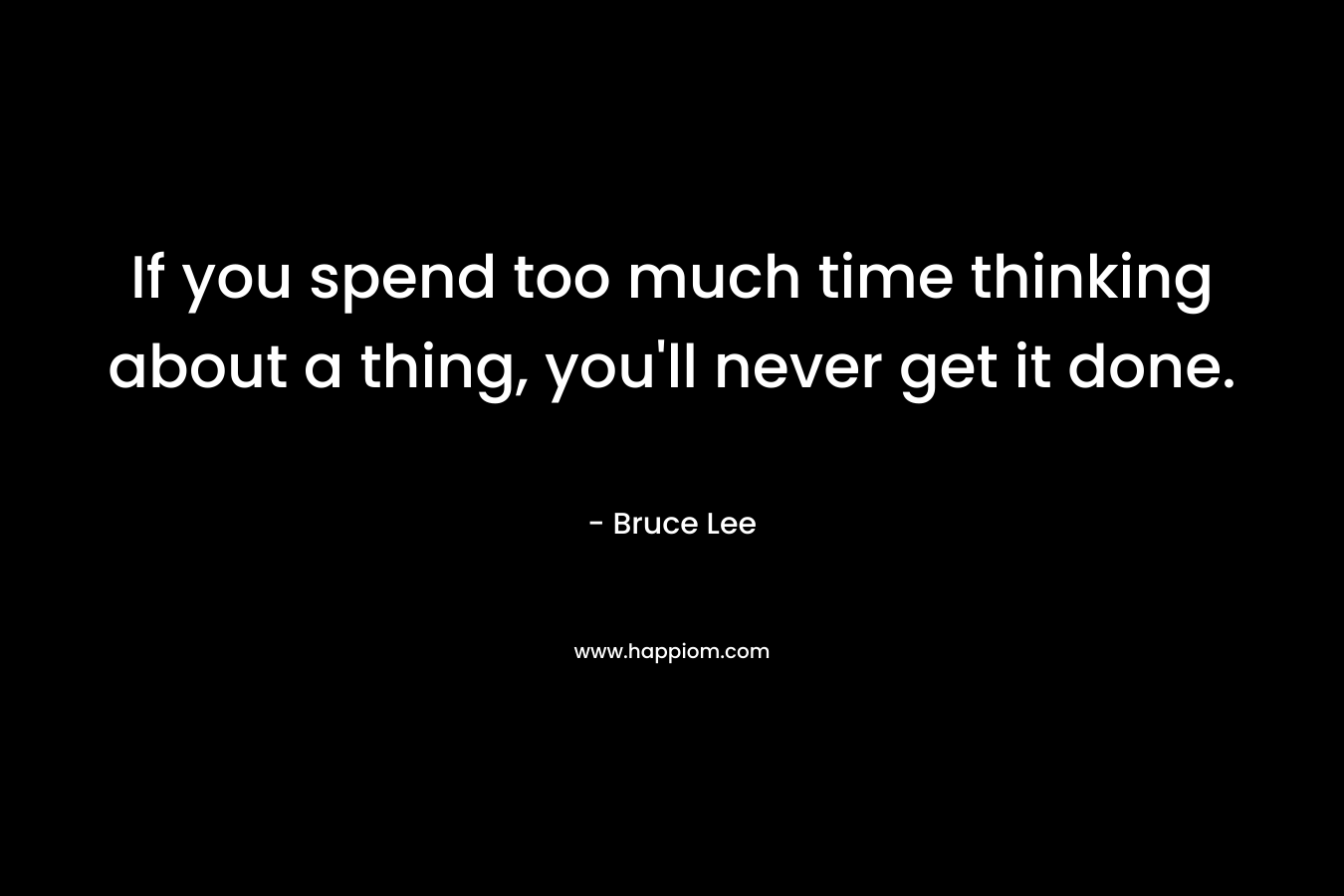 If you spend too much time thinking about a thing, you’ll never get it done. – Bruce Lee