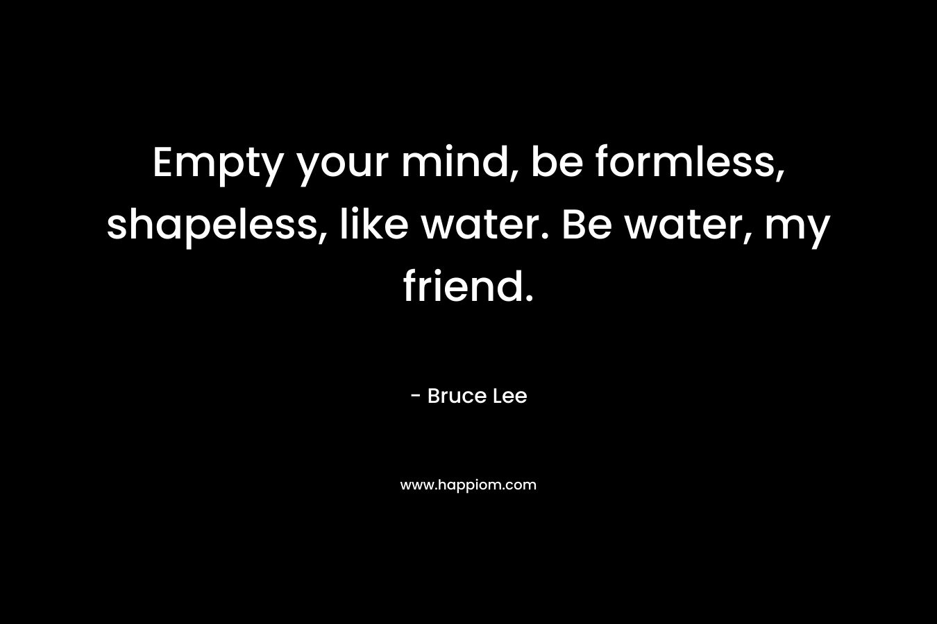 Empty your mind, be formless, shapeless, like water. Be water, my friend.