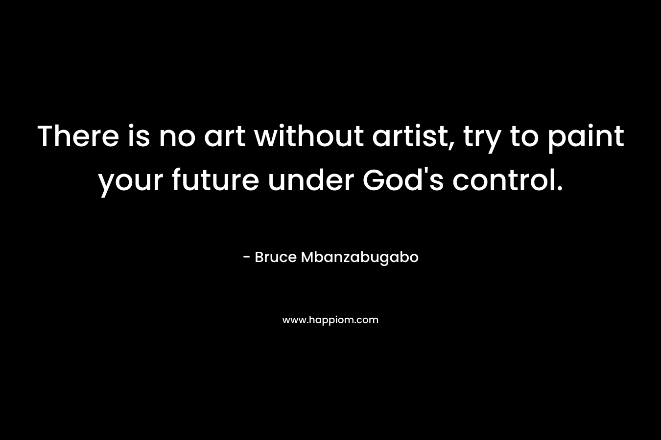 There is no art without artist, try to paint your future under God’s control. – Bruce Mbanzabugabo