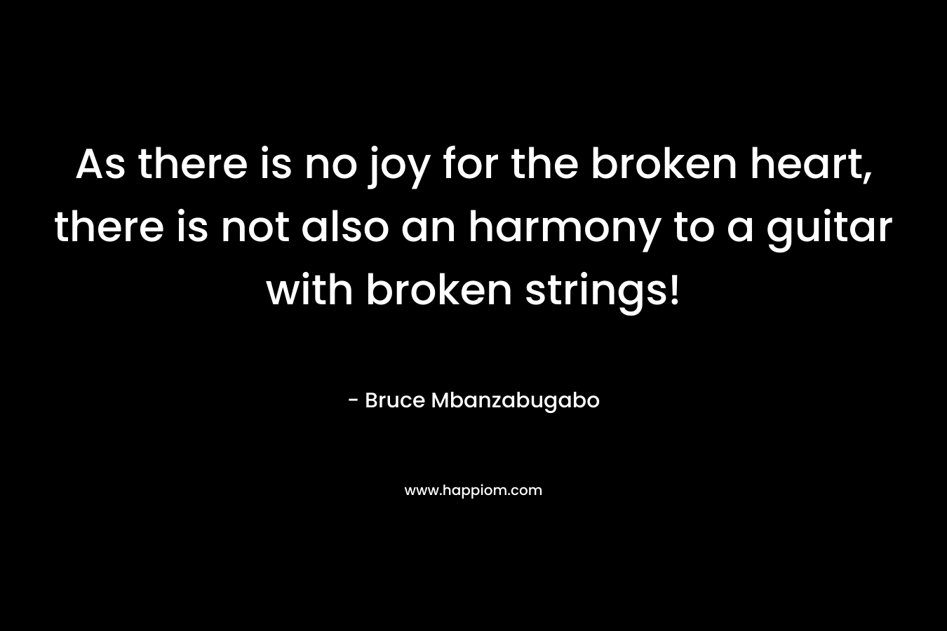 As there is no joy for the broken heart, there is not also an harmony to a guitar with broken strings! – Bruce Mbanzabugabo