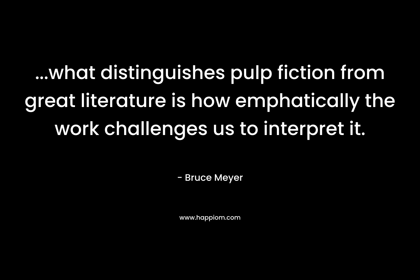 …what distinguishes pulp fiction from great literature is how emphatically the work challenges us to interpret it. – Bruce Meyer