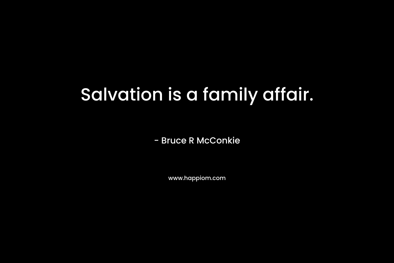 Salvation is a family affair. – Bruce R McConkie