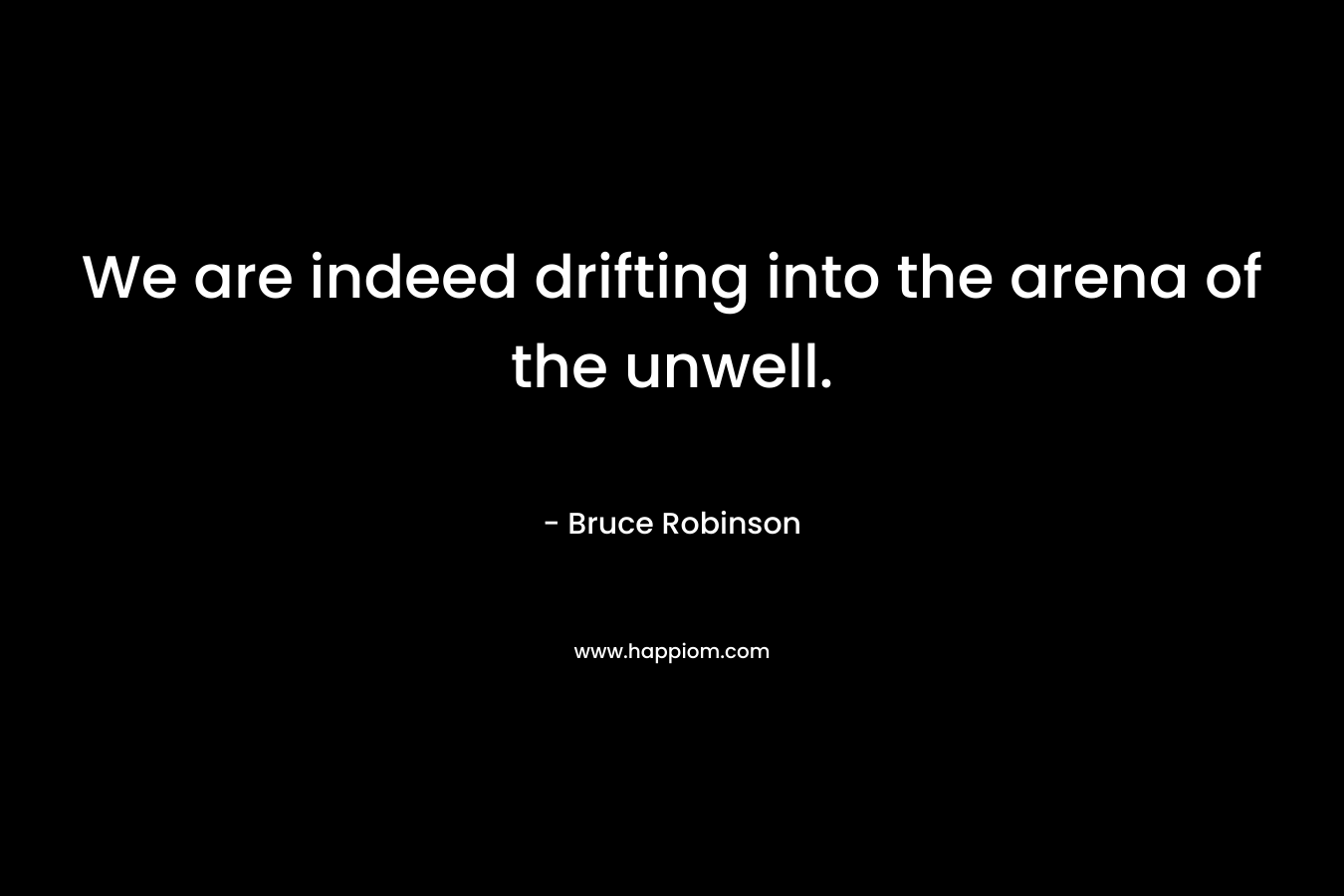 We are indeed drifting into the arena of the unwell. – Bruce Robinson