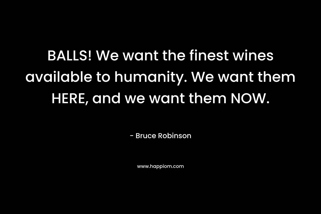BALLS! We want the finest wines available to humanity. We want them HERE, and we want them NOW. – Bruce Robinson