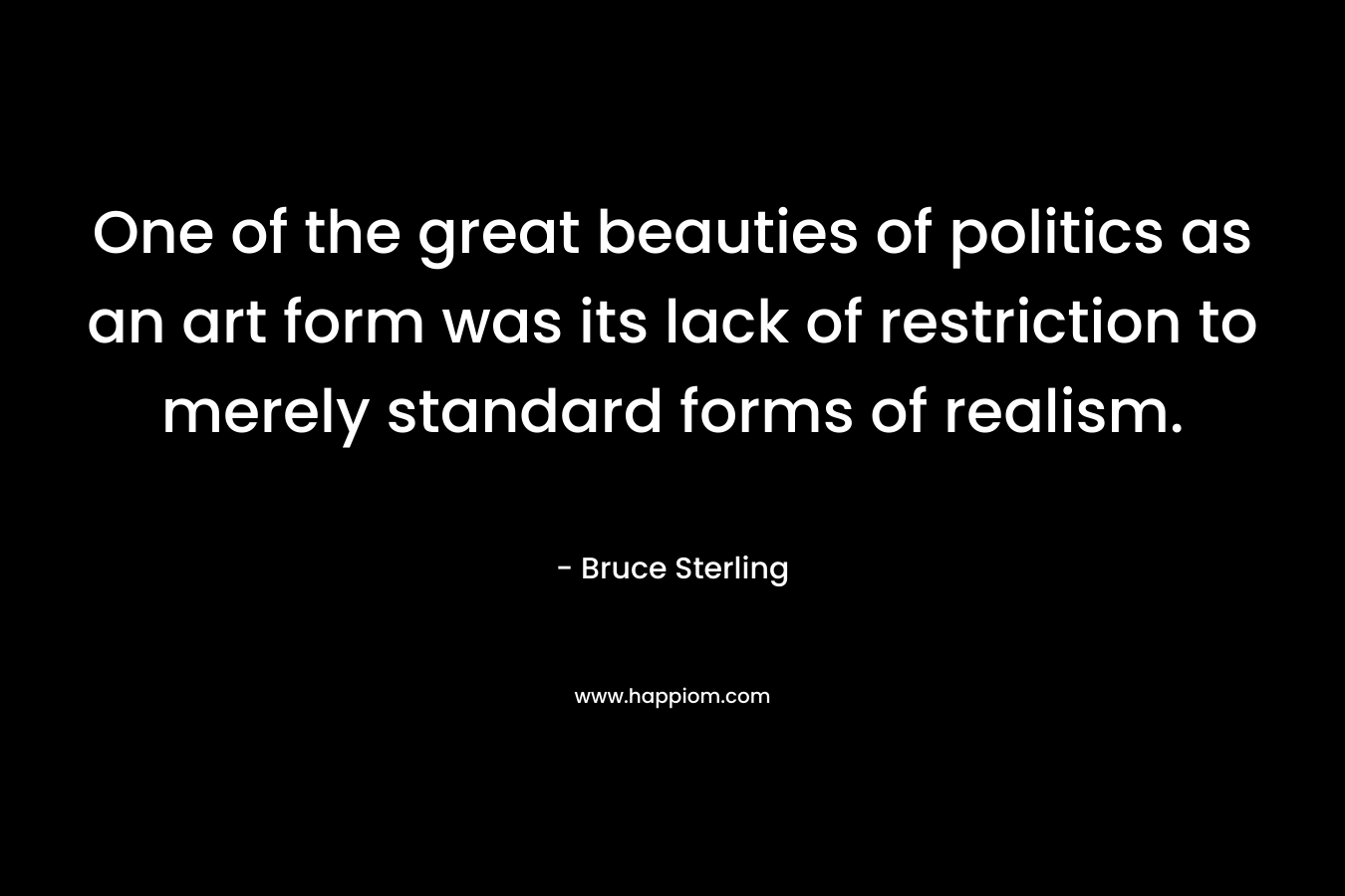 One of the great beauties of politics as an art form was its lack of restriction to merely standard forms of realism. – Bruce Sterling