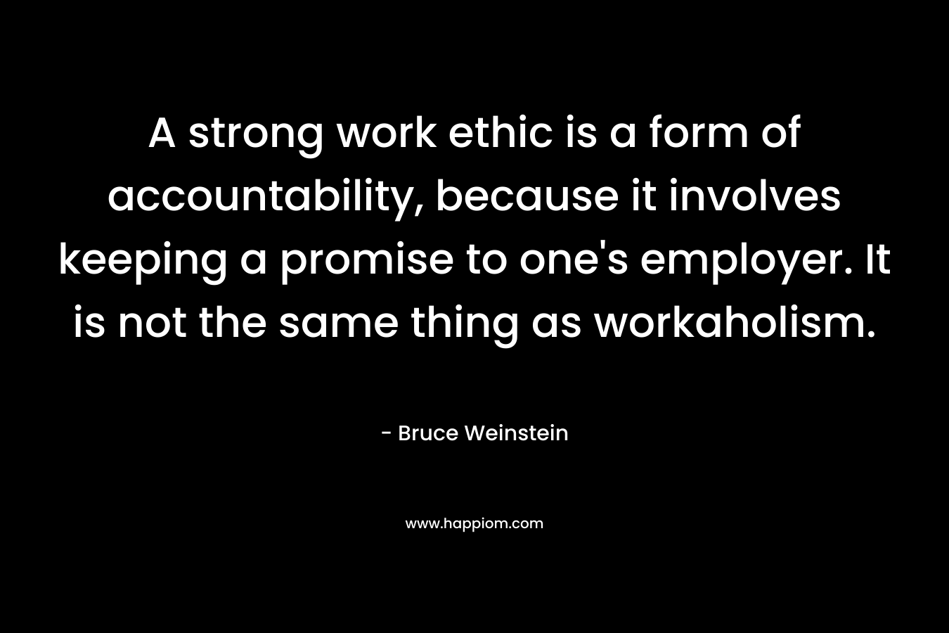 A strong work ethic is a form of accountability, because it involves keeping a promise to one's employer. It is not the same thing as workaholism.