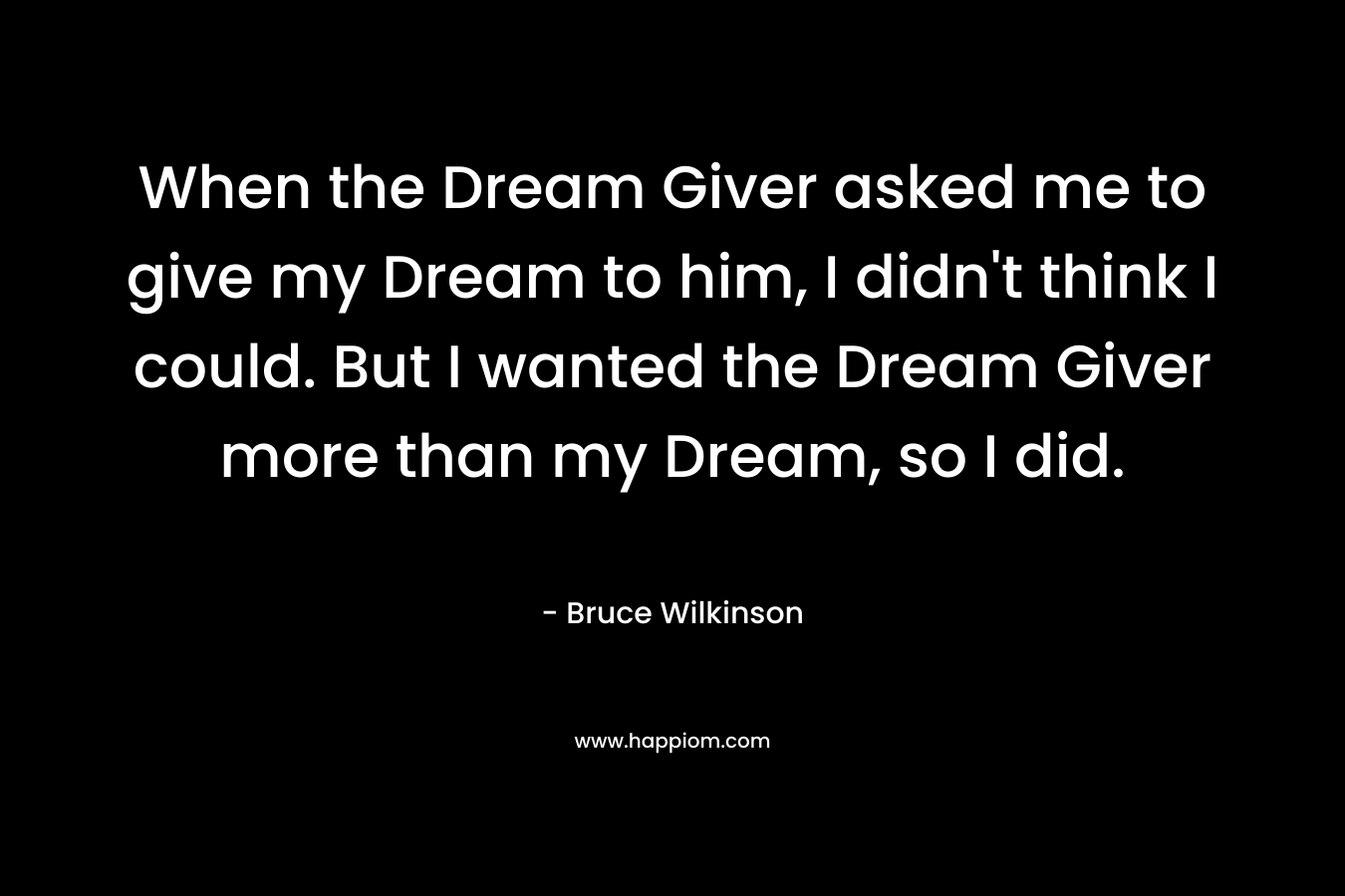 When the Dream Giver asked me to give my Dream to him, I didn't think I could. But I wanted the Dream Giver more than my Dream, so I did.