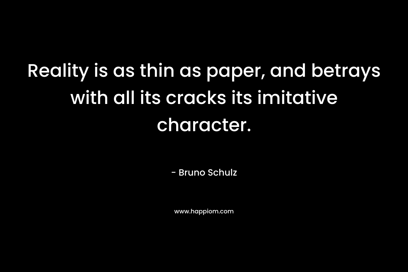Reality is as thin as paper, and betrays with all its cracks its imitative character. – Bruno Schulz