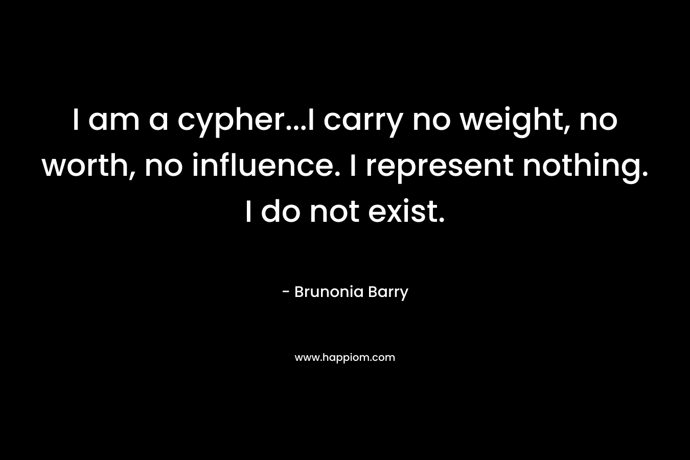 I am a cypher...I carry no weight, no worth, no influence. I represent nothing. I do not exist.