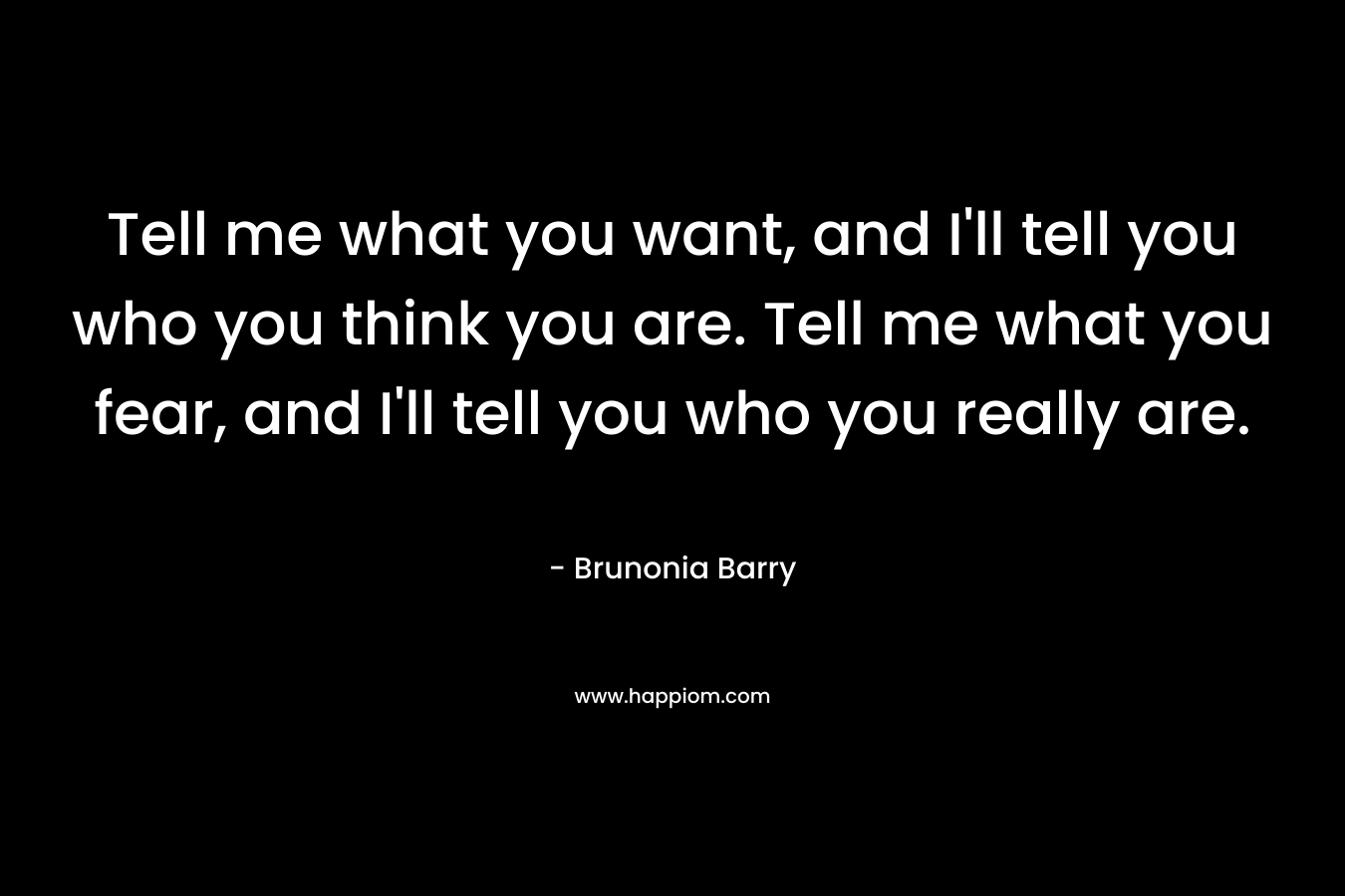 Tell me what you want, and I’ll tell you who you think you are. Tell me what you fear, and I’ll tell you who you really are. – Brunonia Barry