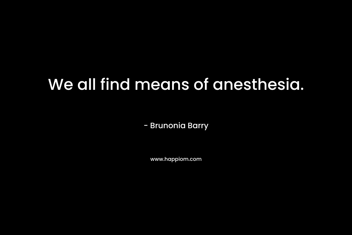 We all find means of anesthesia. – Brunonia Barry
