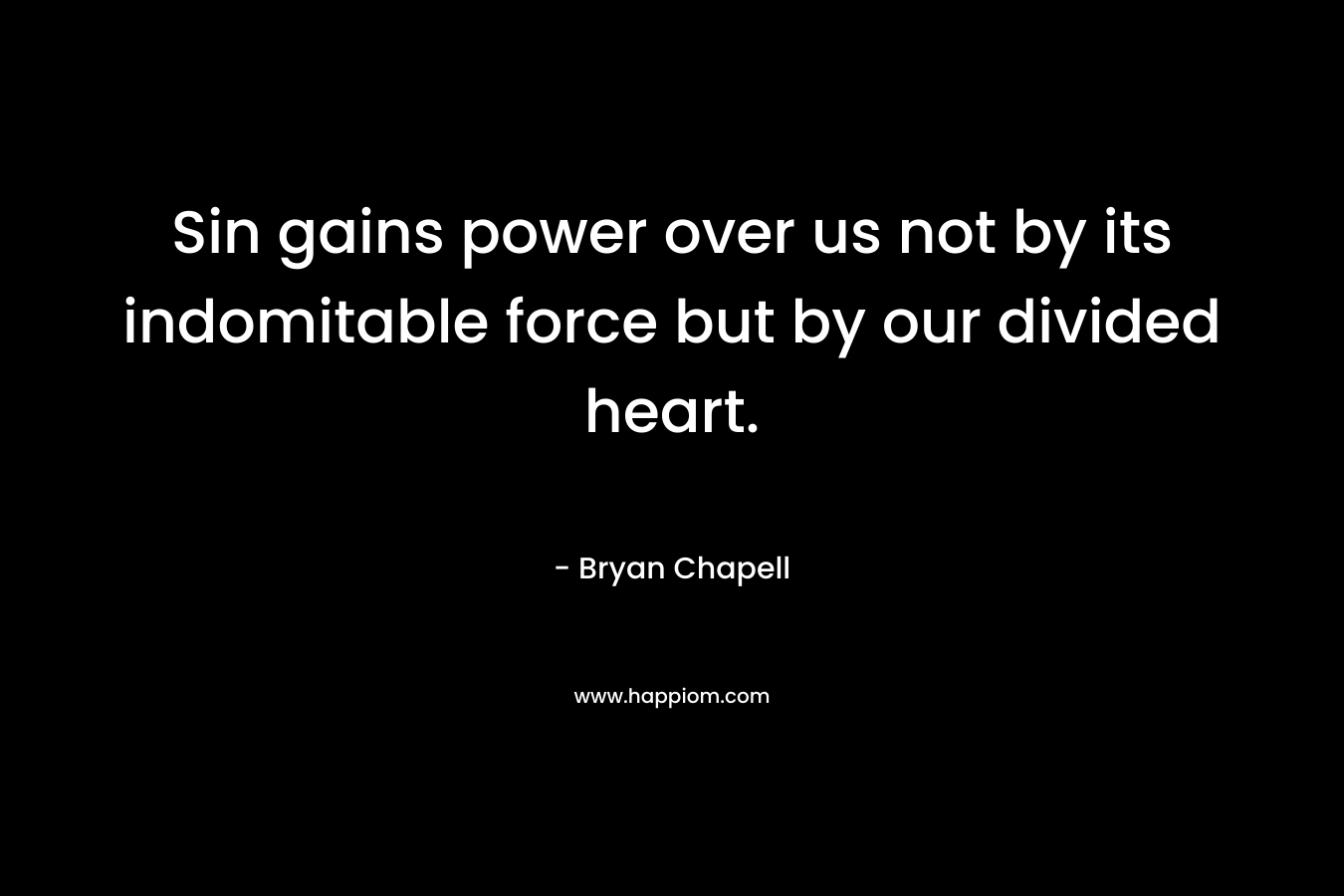 Sin gains power over us not by its indomitable force but by our divided heart. – Bryan Chapell