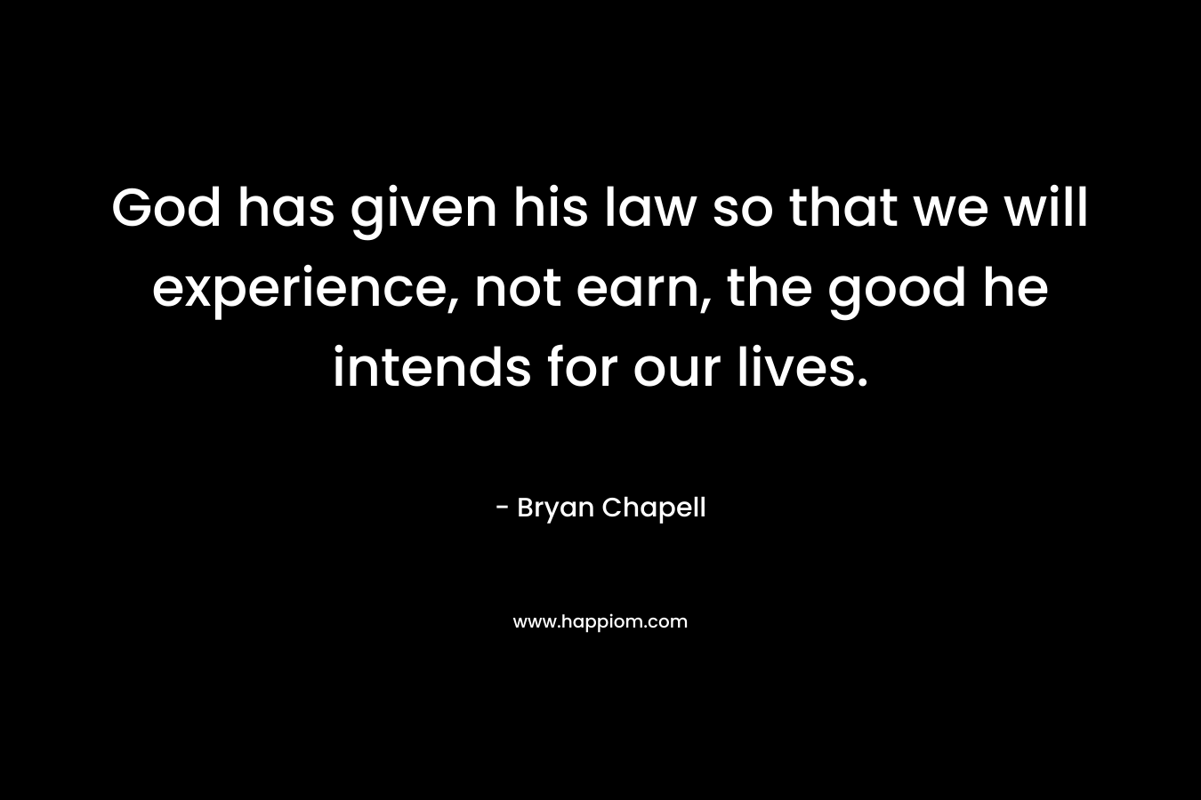 God has given his law so that we will experience, not earn, the good he intends for our lives. – Bryan Chapell