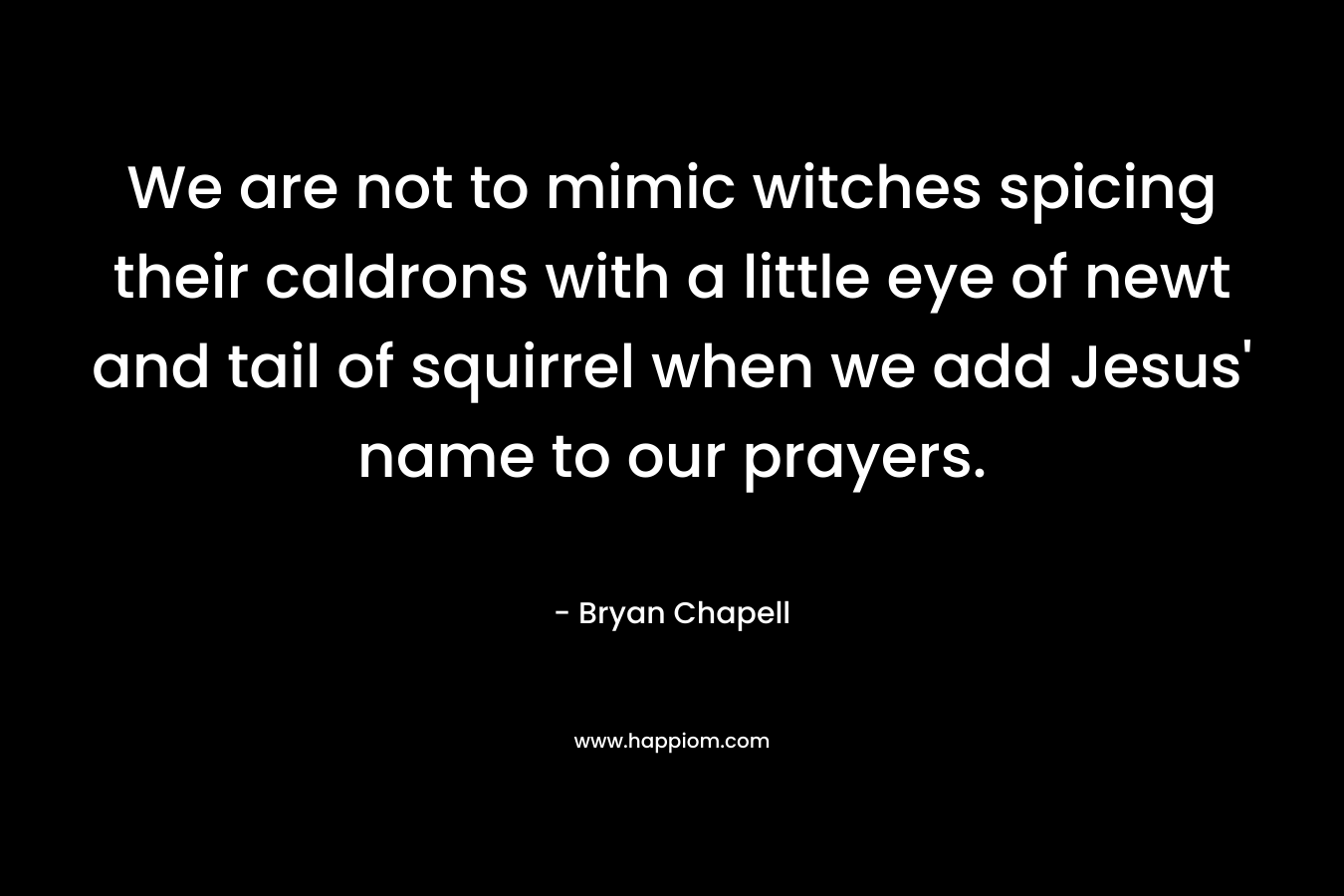 We are not to mimic witches spicing their caldrons with a little eye of newt and tail of squirrel when we add Jesus' name to our prayers.