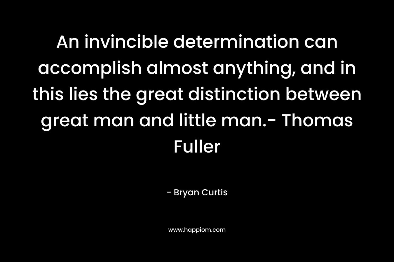 An invincible determination can accomplish almost anything, and in this lies the great distinction between great man and little man.- Thomas Fuller – Bryan Curtis