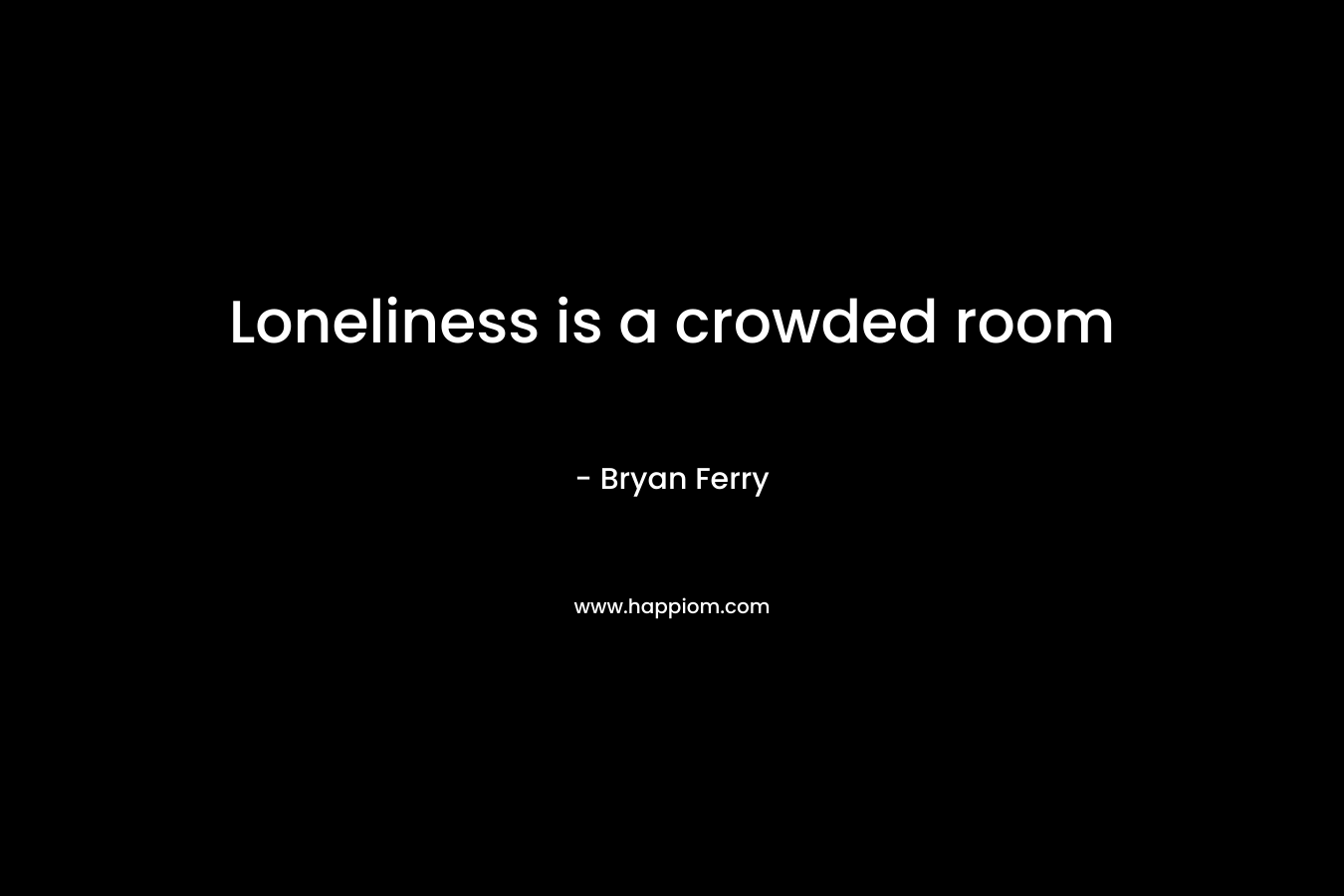 Loneliness is a crowded room – Bryan Ferry