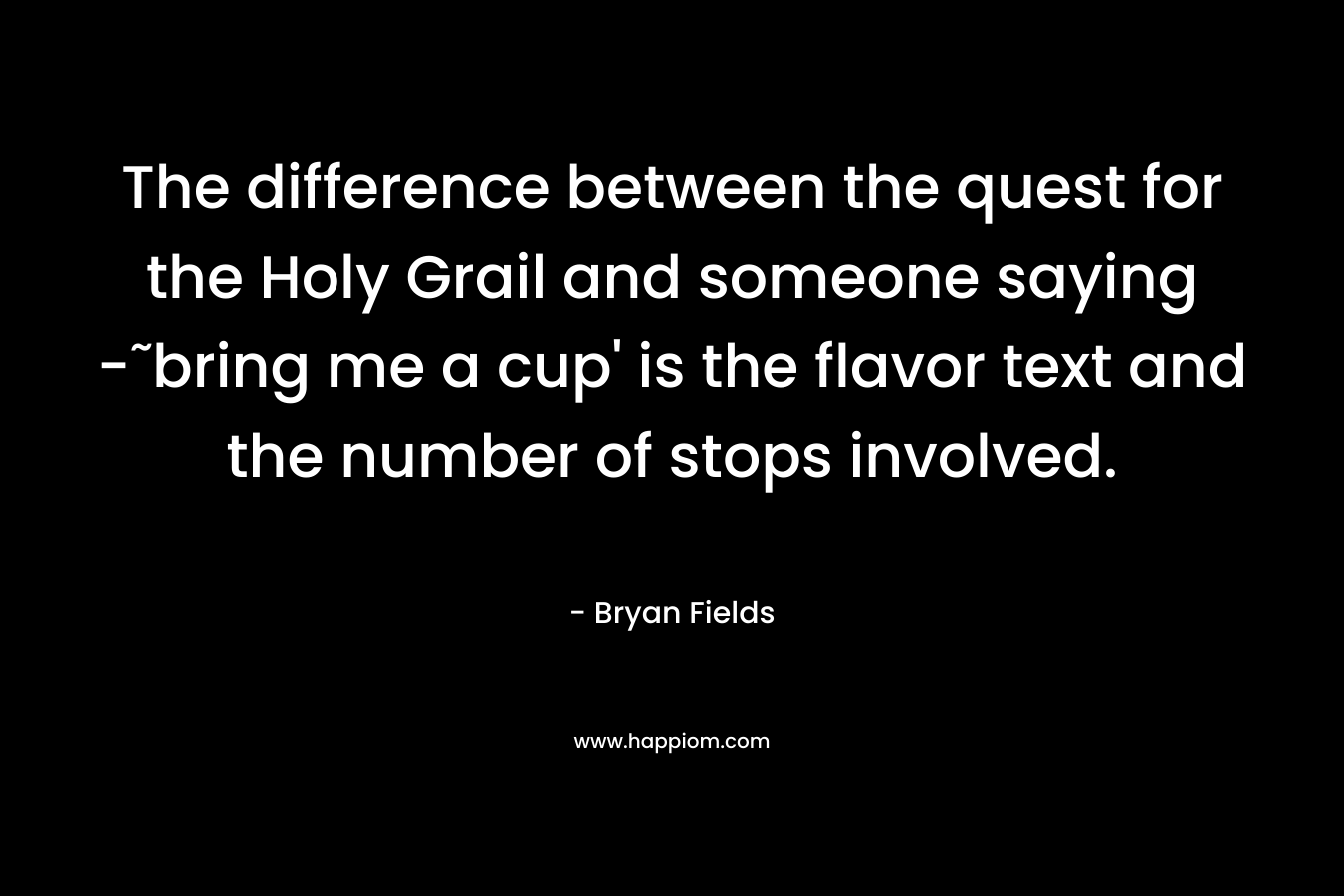 The difference between the quest for the Holy Grail and someone saying -˜bring me a cup' is the flavor text and the number of stops involved.