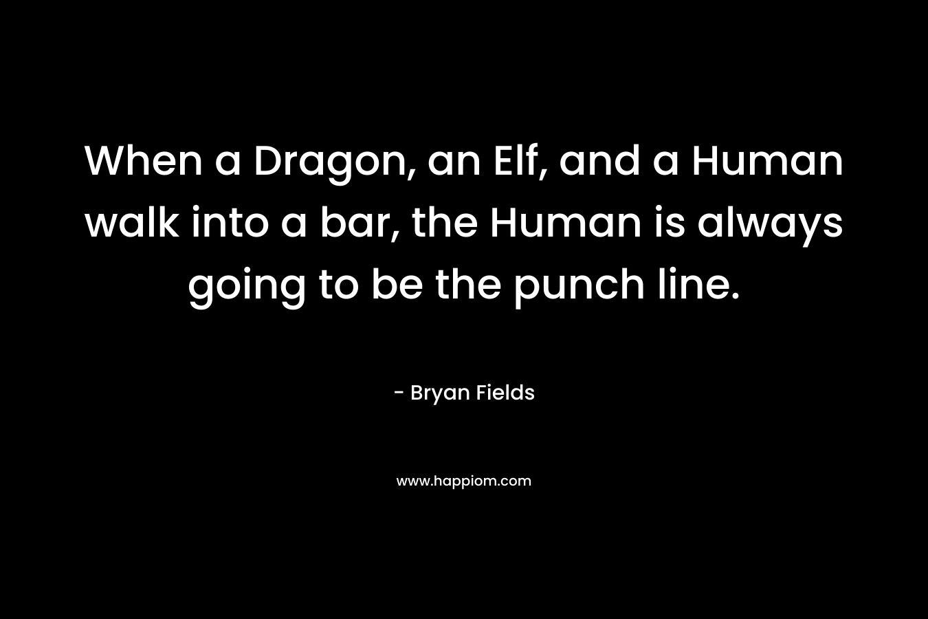 When a Dragon, an Elf, and a Human walk into a bar, the Human is always going to be the punch line. – Bryan Fields