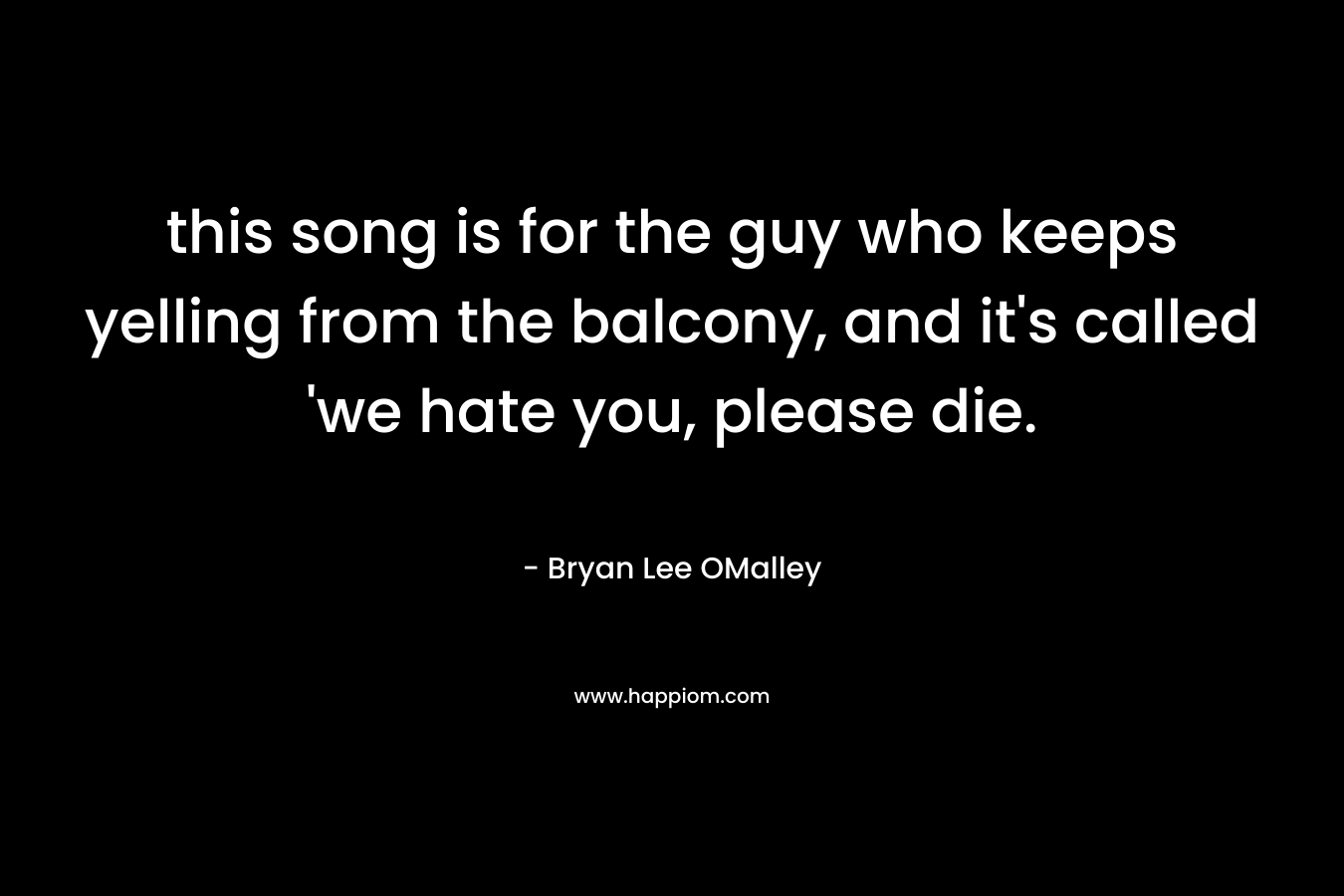 this song is for the guy who keeps yelling from the balcony, and it’s called ‘we hate you, please die. – Bryan Lee OMalley