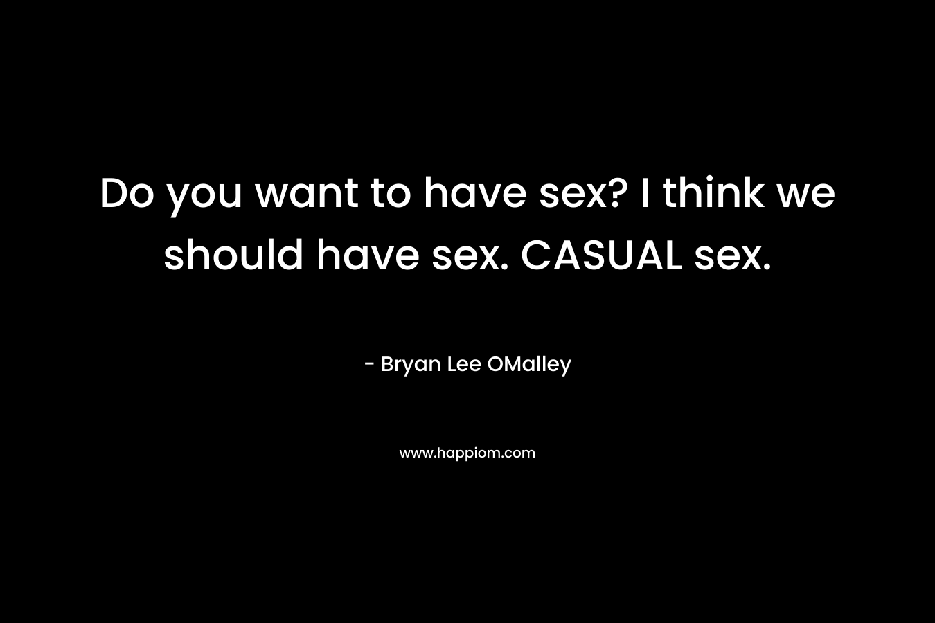 Do you want to have sex? I think we should have sex. CASUAL sex.