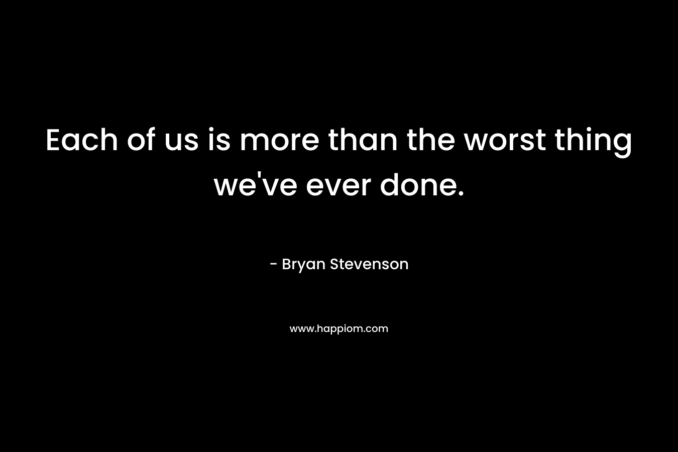 Each of us is more than the worst thing we’ve ever done. – Bryan Stevenson