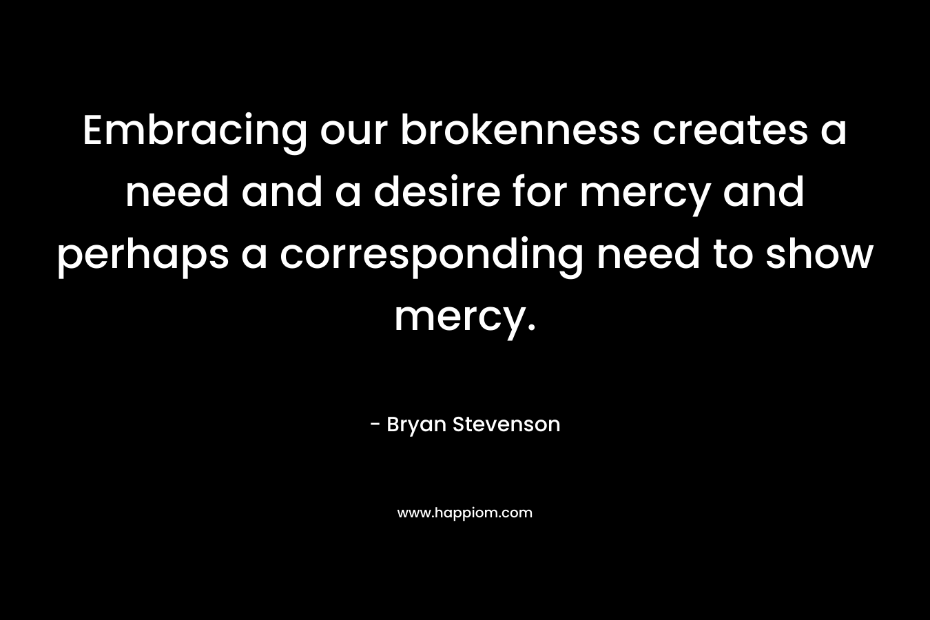 Embracing our brokenness creates a need and a desire for mercy and perhaps a corresponding need to show mercy.