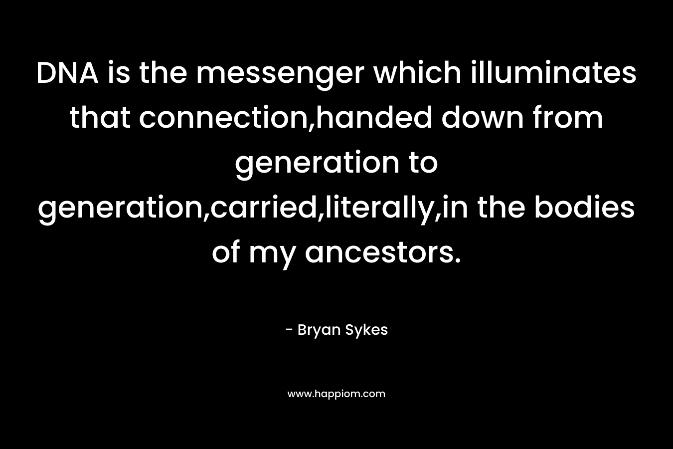 DNA is the messenger which illuminates that connection,handed down from generation to generation,carried,literally,in the bodies of my ancestors. – Bryan Sykes