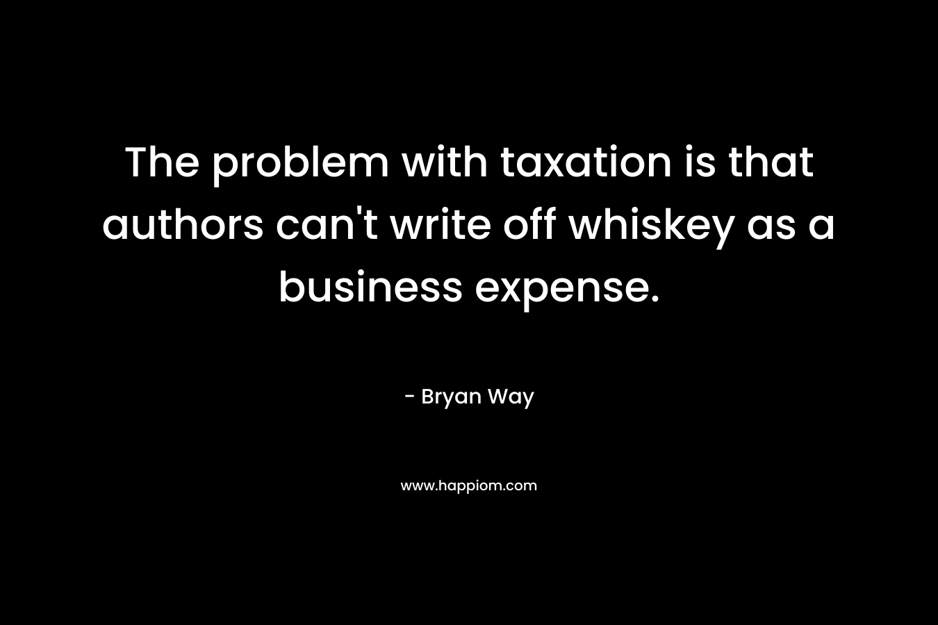 The problem with taxation is that authors can’t write off whiskey as a business expense. – Bryan Way