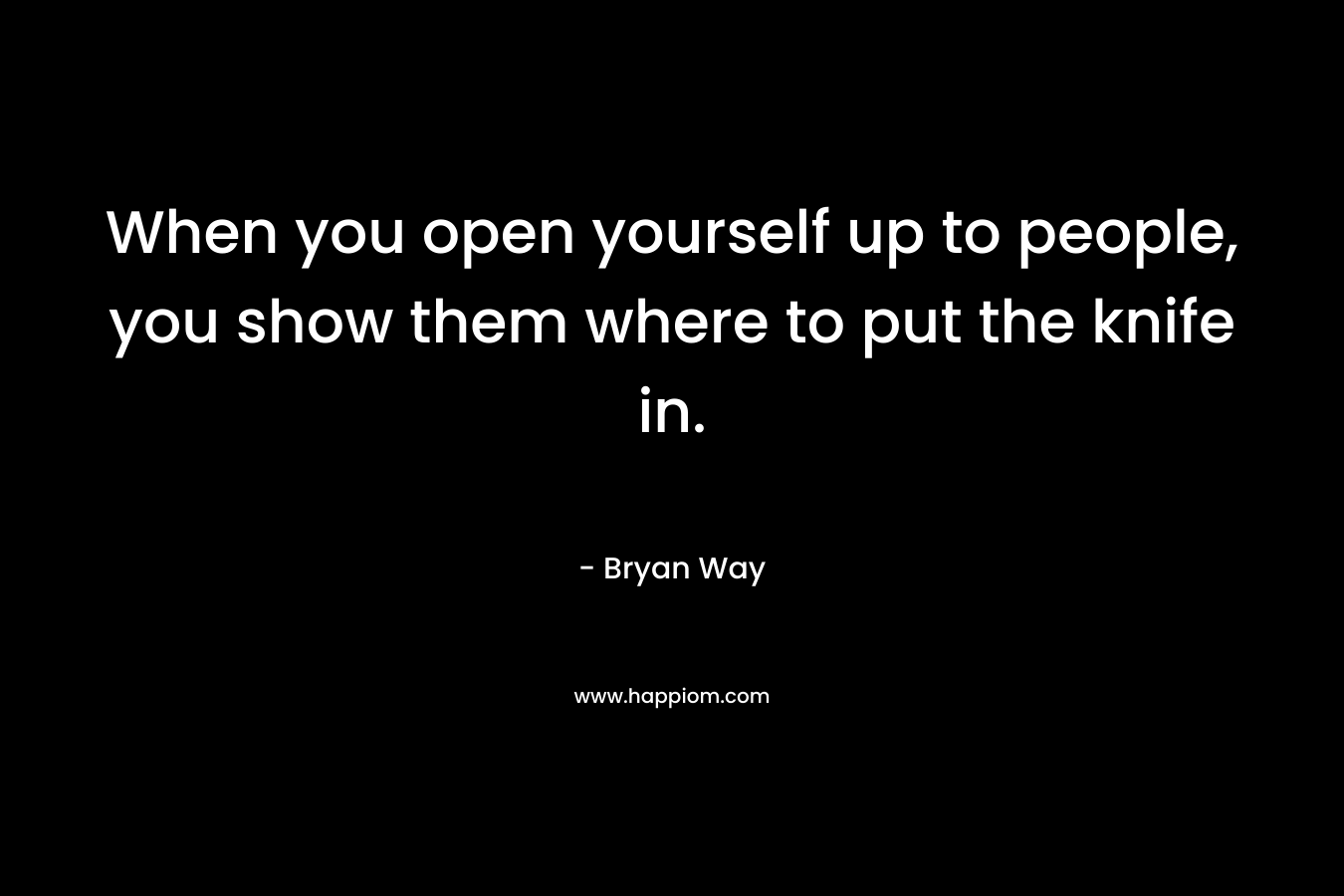 When you open yourself up to people, you show them where to put the knife in. – Bryan Way