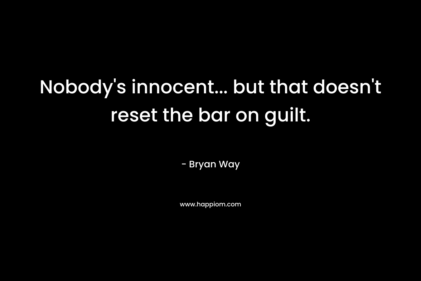 Nobody’s innocent… but that doesn’t reset the bar on guilt. – Bryan Way