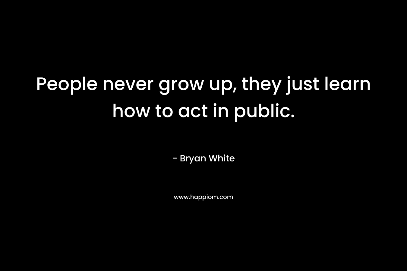 People never grow up, they just learn how to act in public. – Bryan White
