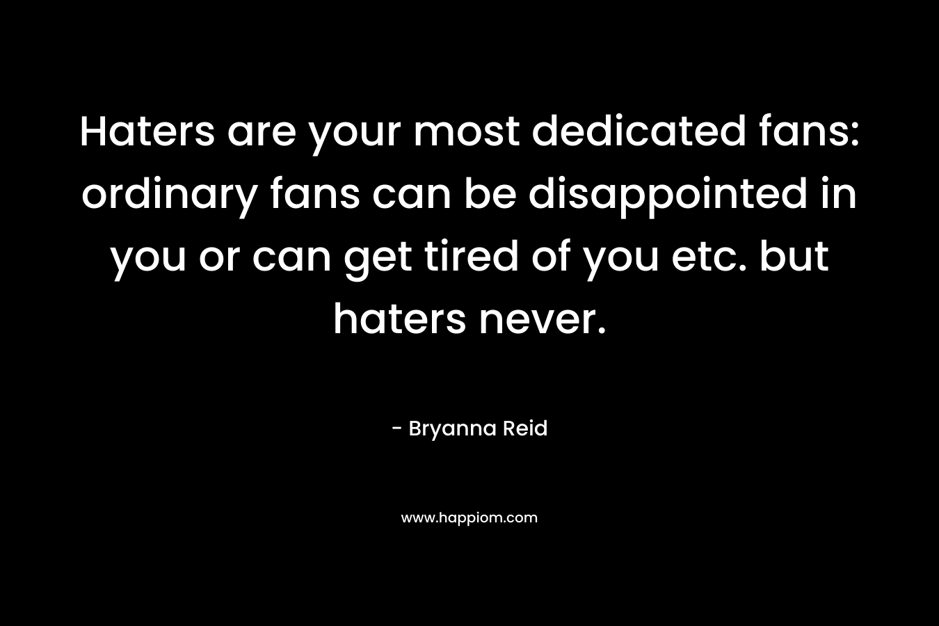 Haters are your most dedicated fans: ordinary fans can be disappointed in you or can get tired of you etc. but haters never. – Bryanna Reid