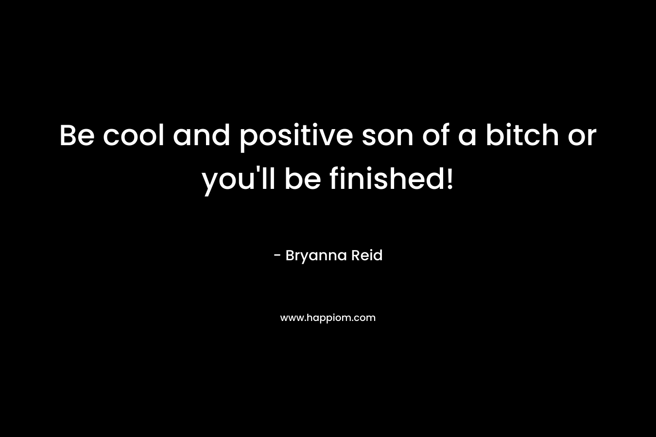 Be cool and positive son of a bitch or you’ll be finished! – Bryanna Reid