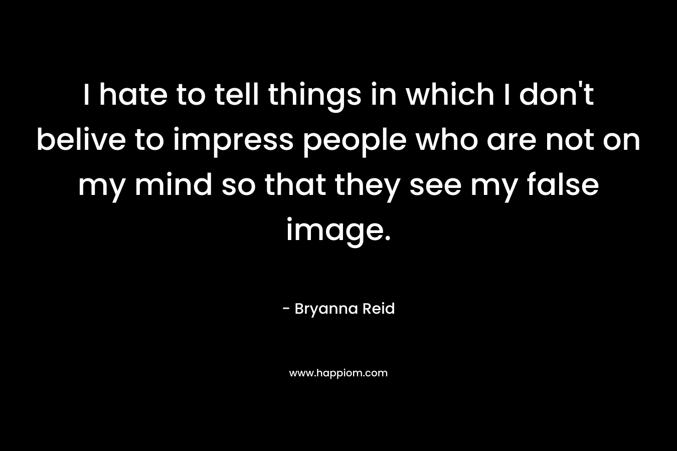I hate to tell things in which I don't belive to impress people who are not on my mind so that they see my false image.