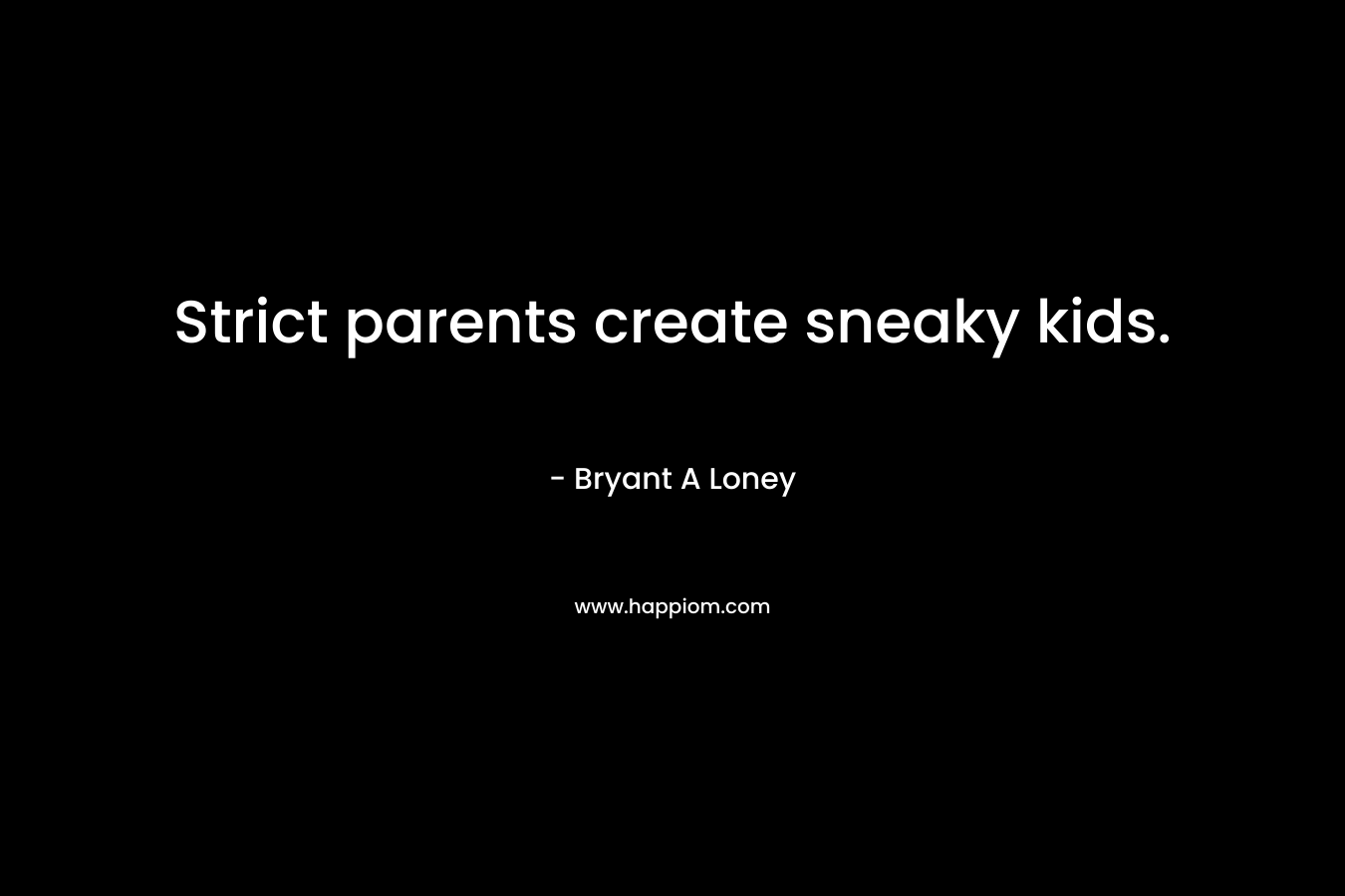 Strict parents create sneaky kids.