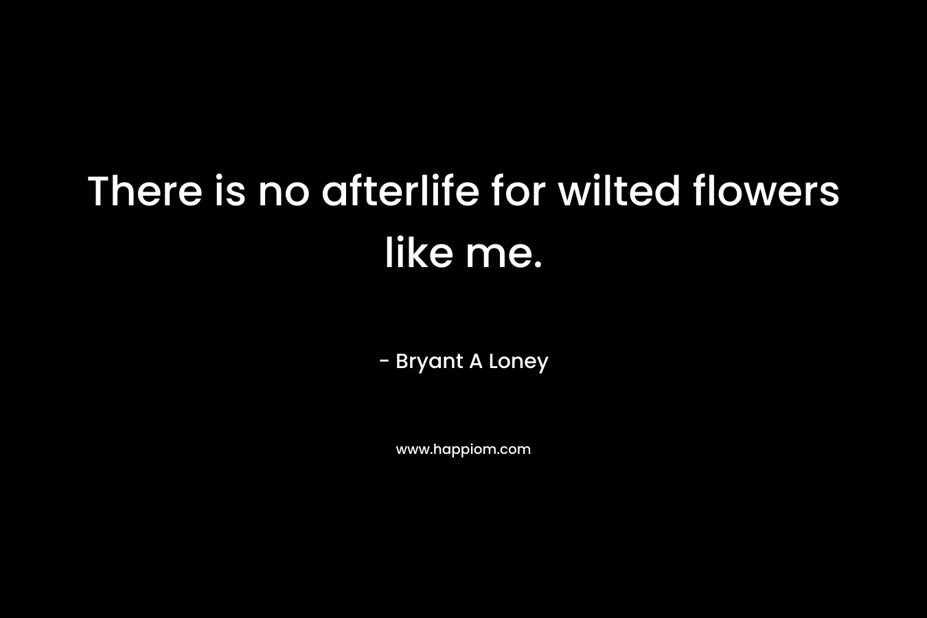There is no afterlife for wilted flowers like me.