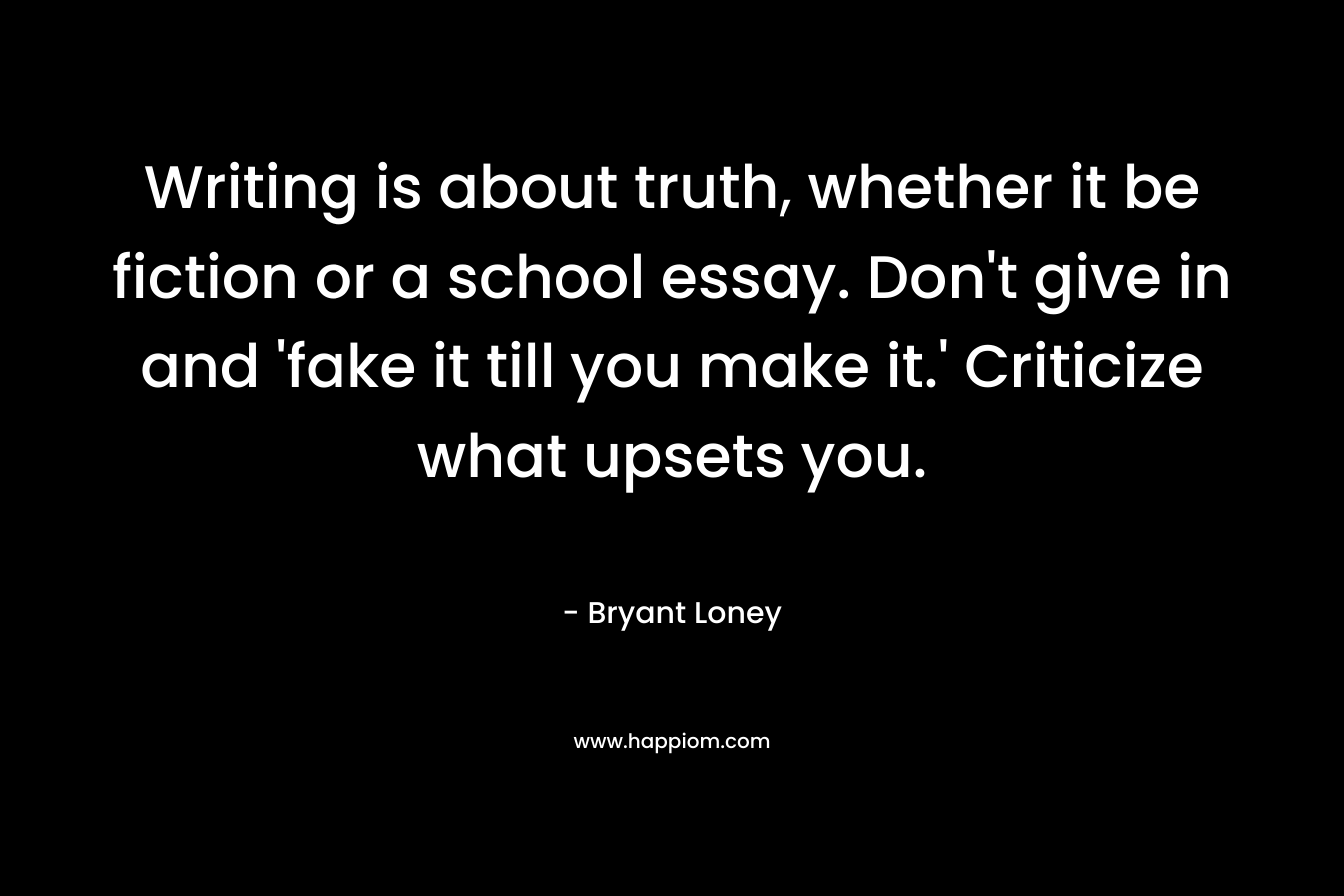 Writing is about truth, whether it be fiction or a school essay. Don't give in and 'fake it till you make it.' Criticize what upsets you.