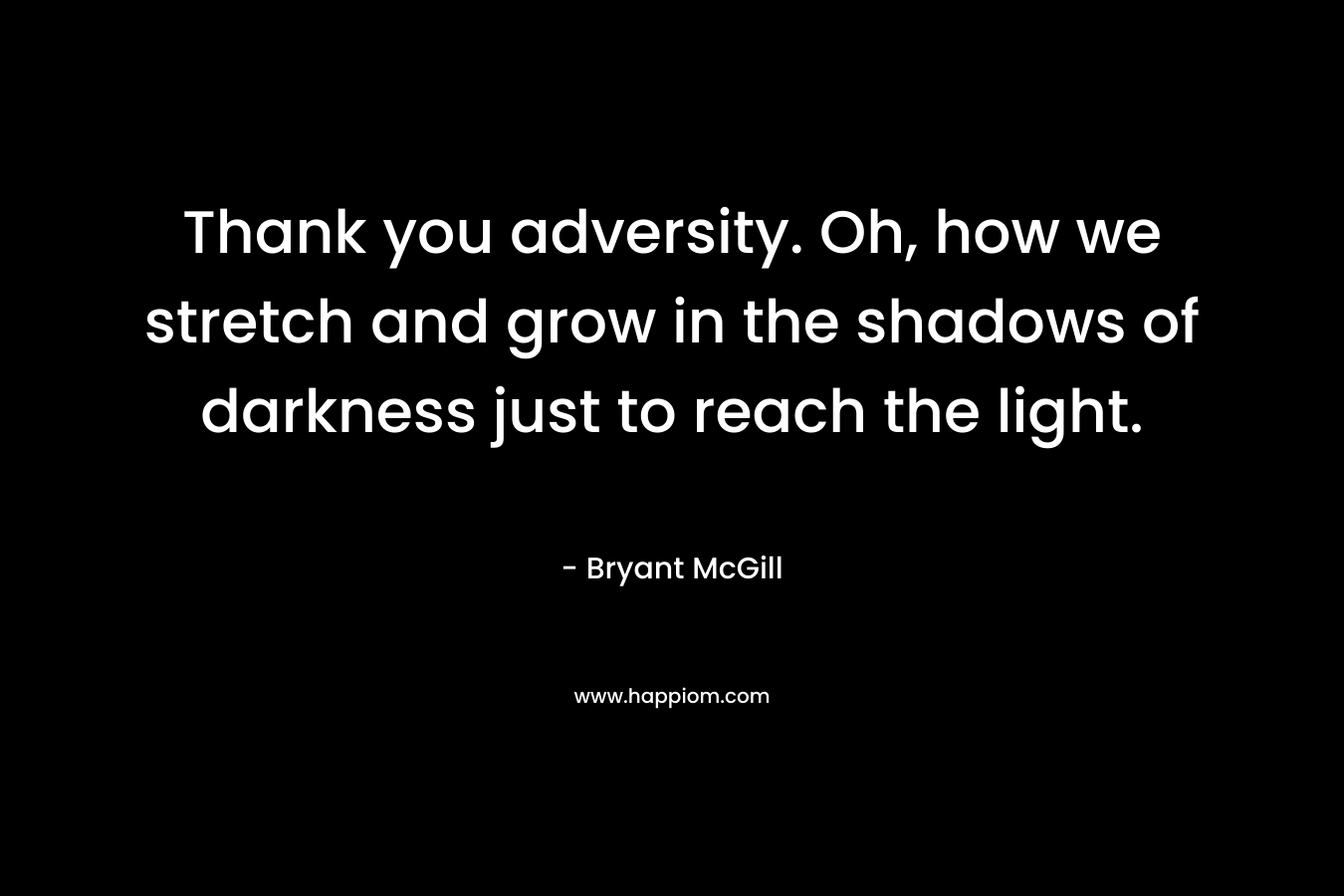 Thank you adversity. Oh, how we stretch and grow in the shadows of darkness just to reach the light.