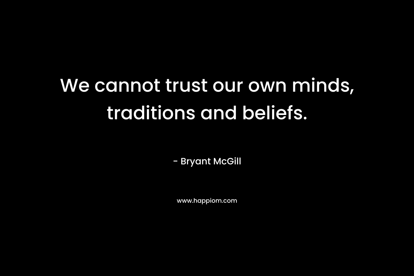 We cannot trust our own minds, traditions and beliefs. – Bryant McGill