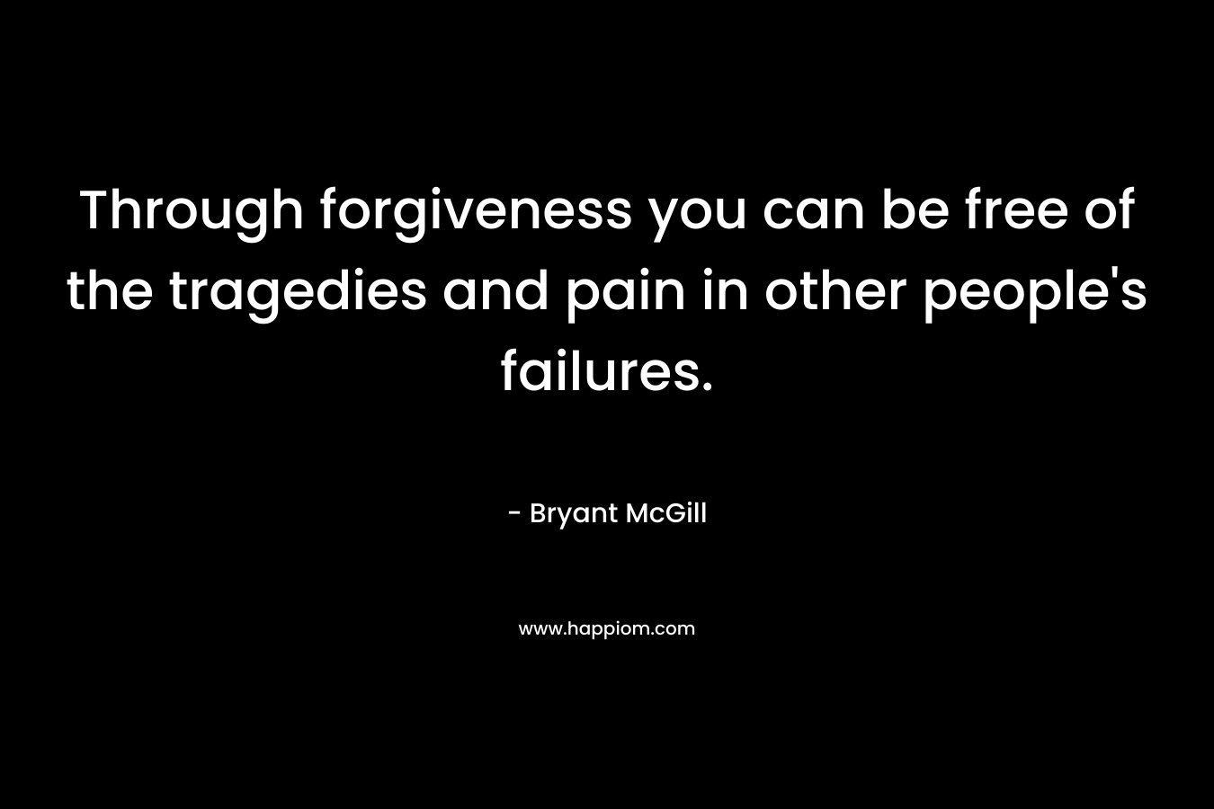 Through forgiveness you can be free of the tragedies and pain in other people's failures.