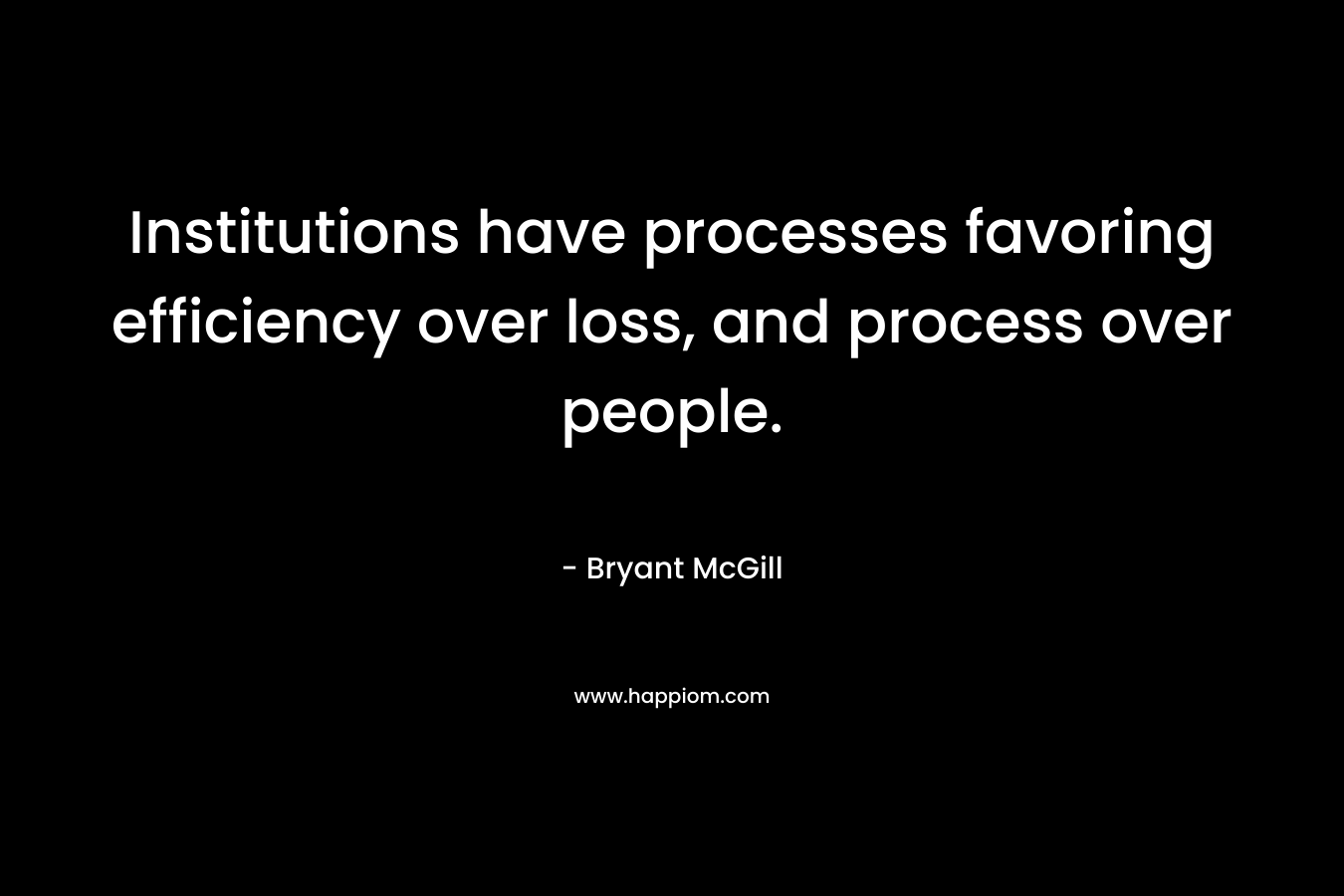 Institutions have processes favoring efficiency over loss, and process over people. – Bryant McGill
