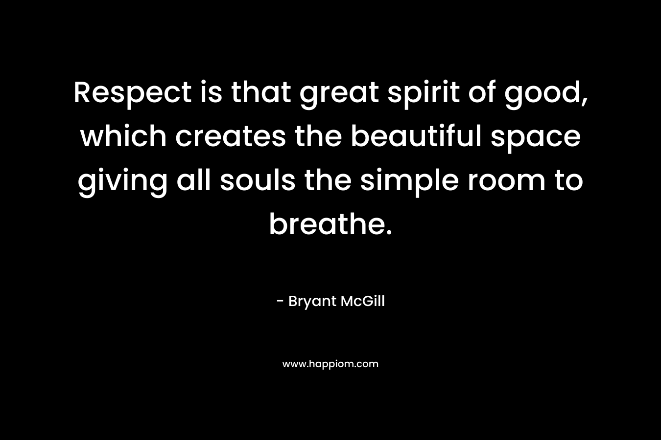 Respect is that great spirit of good, which creates the beautiful space giving all souls the simple room to breathe.