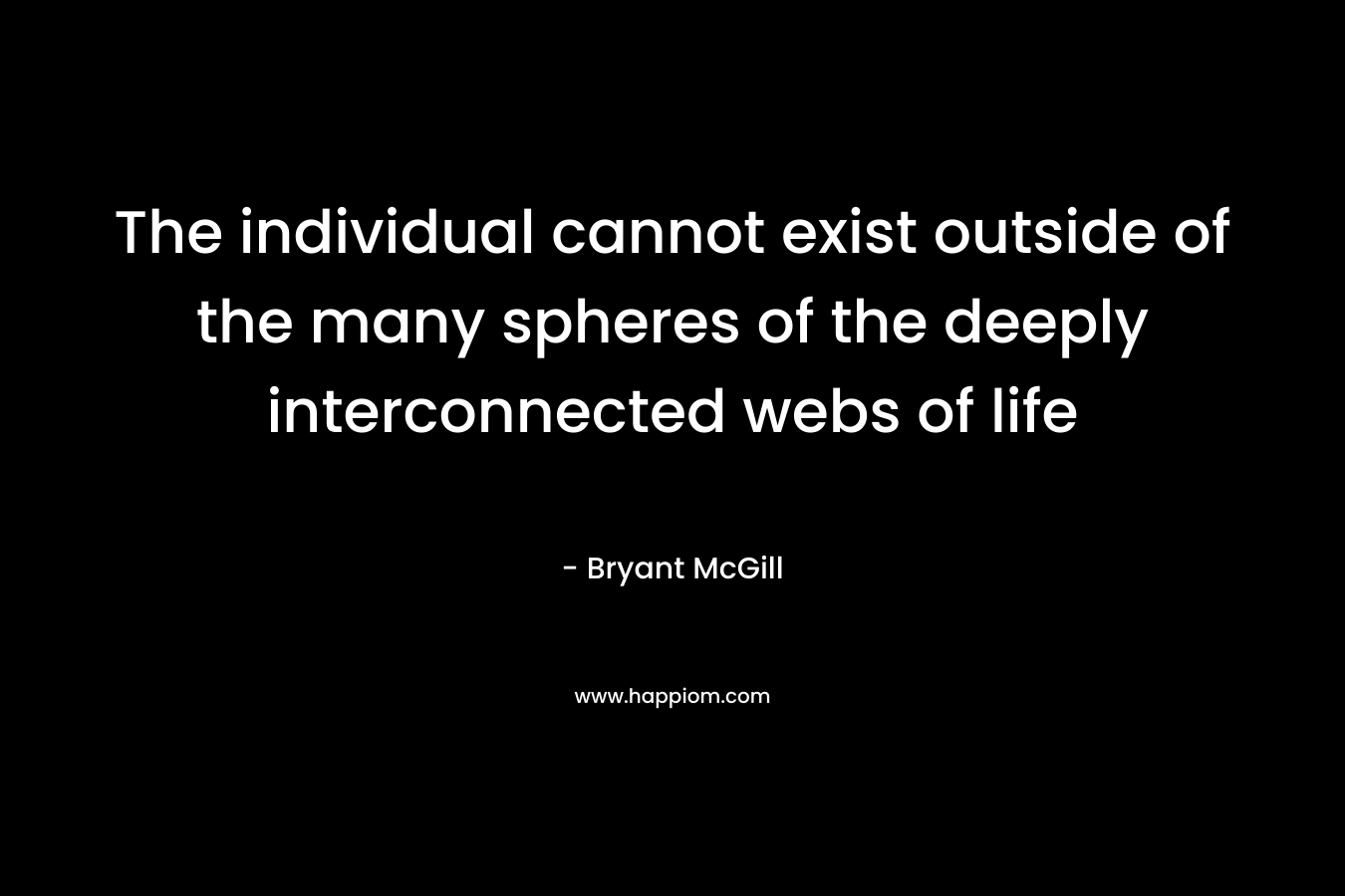 The individual cannot exist outside of the many spheres of the deeply interconnected webs of life