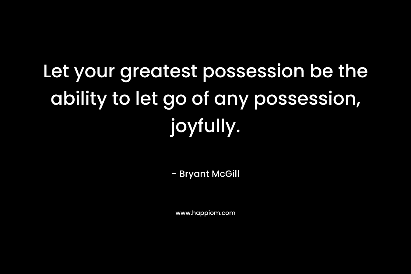 Let your greatest possession be the ability to let go of any possession, joyfully.