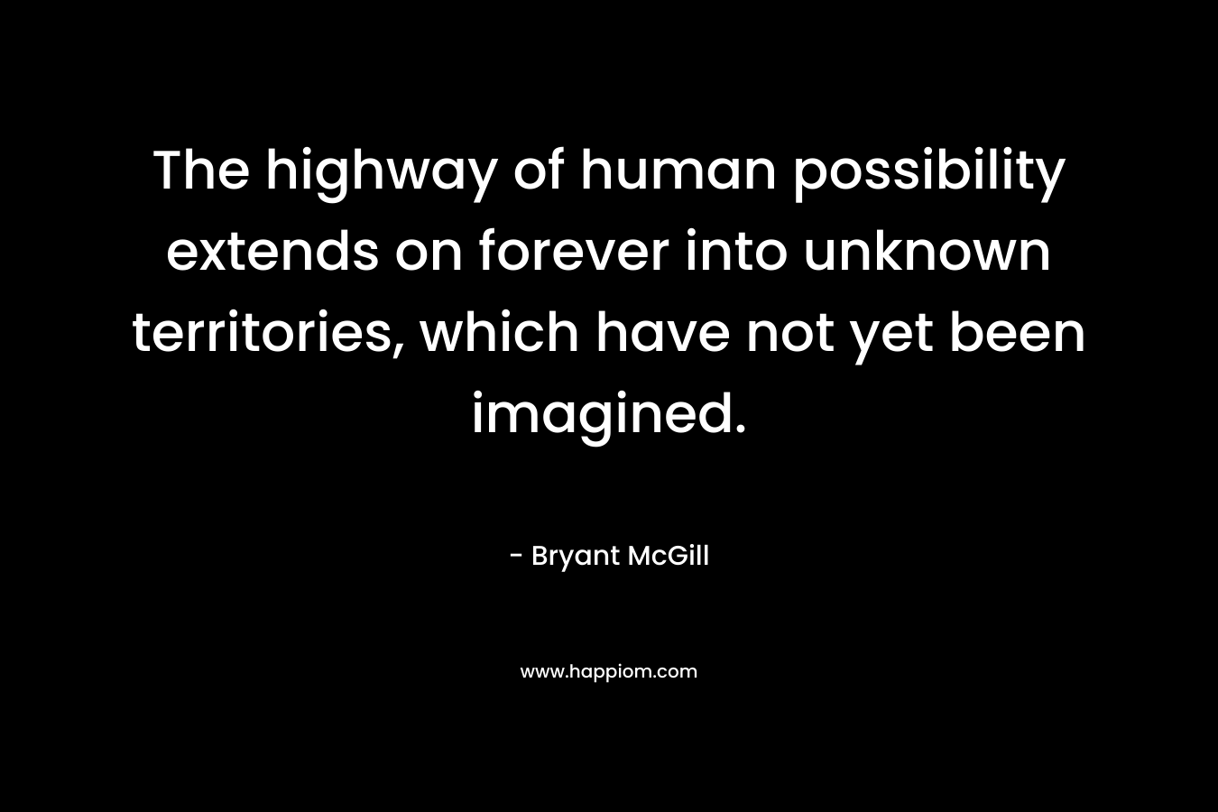The highway of human possibility extends on forever into unknown territories, which have not yet been imagined. – Bryant McGill