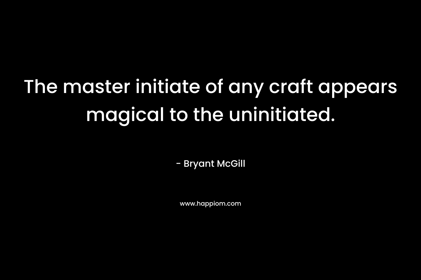 The master initiate of any craft appears magical to the uninitiated. – Bryant McGill