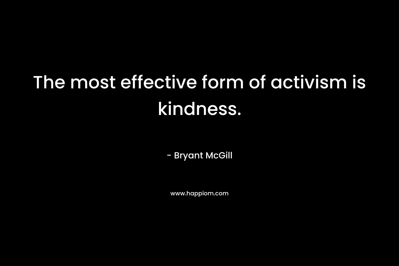 The most effective form of activism is kindness. – Bryant McGill
