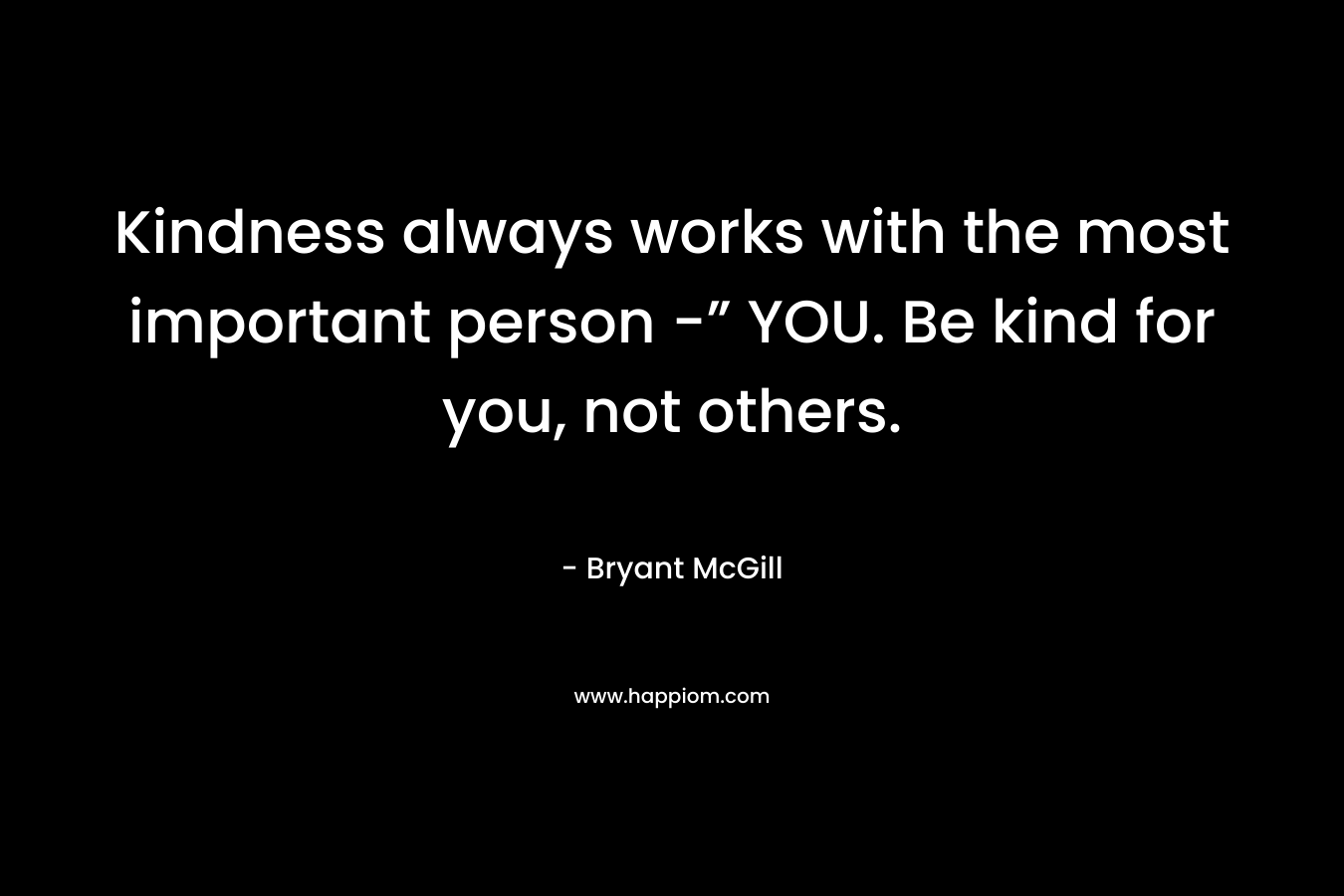 Kindness always works with the most important person -” YOU. Be kind for you, not others.