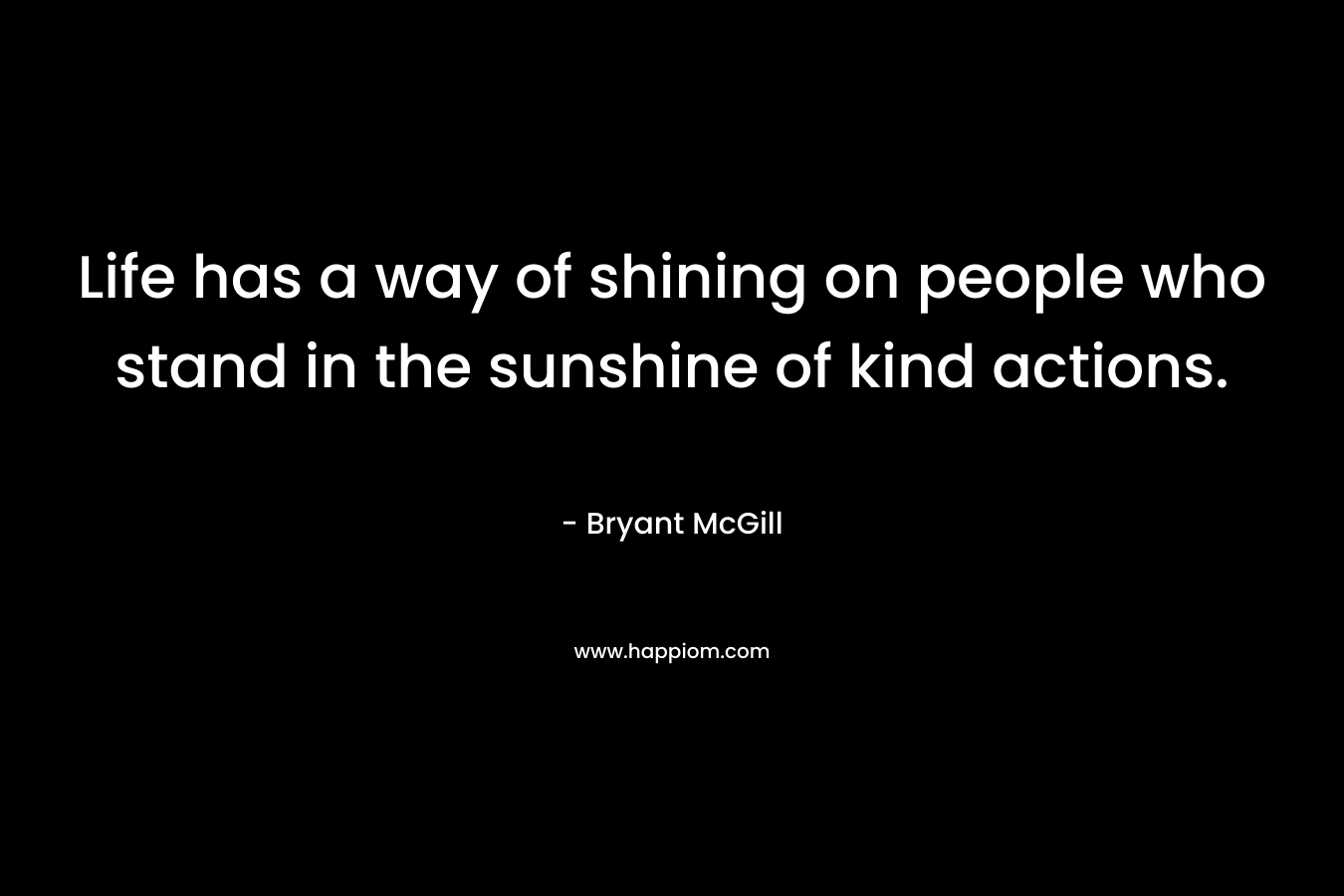 Life has a way of shining on people who stand in the sunshine of kind actions.